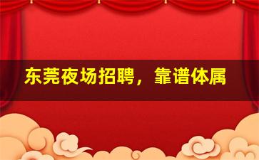 东莞夜场招聘，靠谱体属